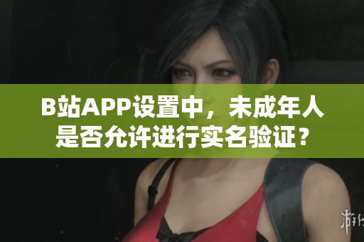 B站APP設(shè)置中，未成年人是否允許進行實名驗證？