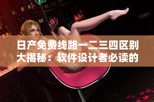 日產(chǎn)免費線路一二三四區(qū)別大揭秘：軟件設(shè)計者必讀的關(guān)鍵指引