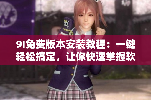 9I免費版本安裝教程：一鍵輕松搞定，讓你快速掌握軟件安裝技巧