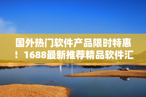 國外熱門軟件產(chǎn)品限時特惠！1688最新推薦精品軟件匯總