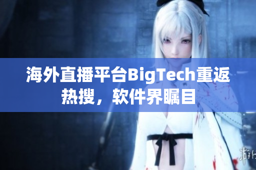 海外直播平臺BigTech重返熱搜，軟件界矚目