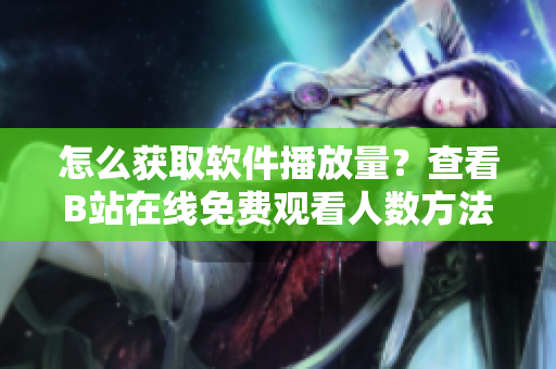 怎么獲取軟件播放量？查看B站在線免費觀看人數(shù)方法介紹