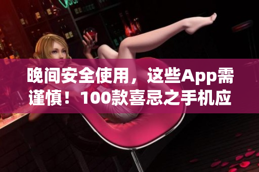 晚間安全使用，這些App需謹(jǐn)慎！100款喜忌之手機(jī)應(yīng)用大揭秘