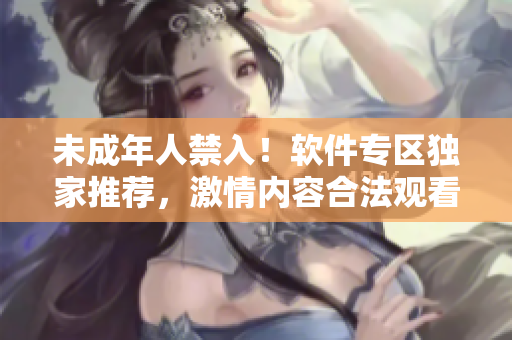 未成年人禁入！軟件專區(qū)獨(dú)家推薦，激情內(nèi)容合法觀看