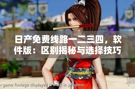 日產(chǎn)免費(fèi)線路一二三四，軟件版：區(qū)別揭秘與選擇技巧