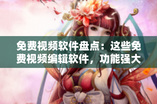 免費視頻軟件盤點：這些免費視頻編輯軟件，功能強大又易上手