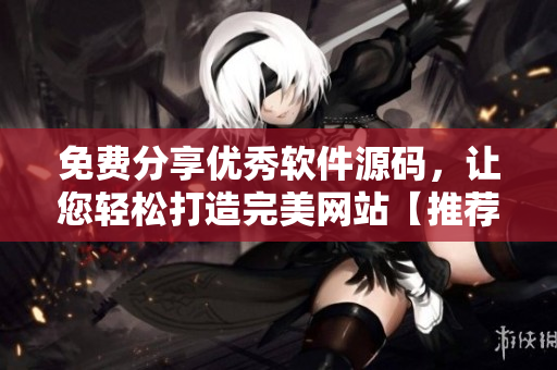 免費(fèi)分享優(yōu)秀軟件源碼，讓您輕松打造完美網(wǎng)站【推薦】