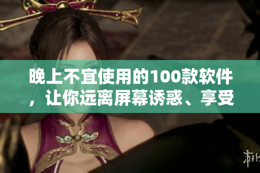 晚上不宜使用的100款軟件，讓你遠(yuǎn)離屏幕誘惑、享受健康睡眠