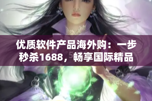 優(yōu)質(zhì)軟件產(chǎn)品海外購：一步秒殺1688，暢享國際精品軟件！