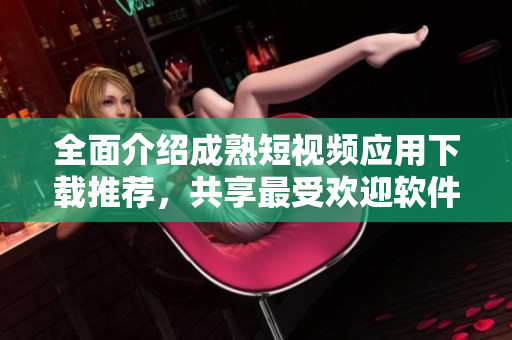 全面介紹成熟短視頻應(yīng)用下載推薦，共享最受歡迎軟件資源