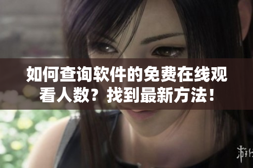 如何查詢軟件的免費在線觀看人數(shù)？找到最新方法！