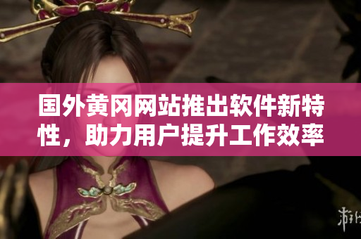 國(guó)外黃岡網(wǎng)站推出軟件新特性，助力用戶(hù)提升工作效率