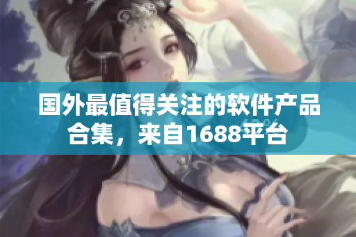 國外最值得關(guān)注的軟件產(chǎn)品合集，來自1688平臺