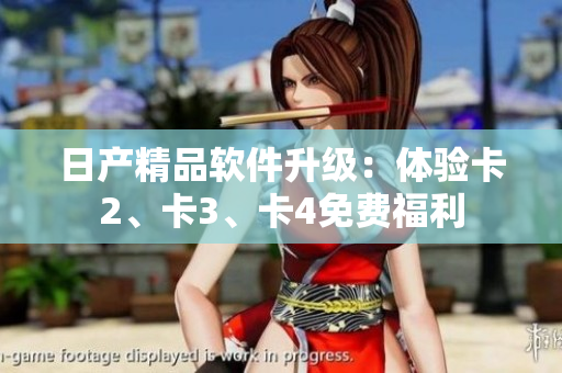日產(chǎn)精品軟件升級：體驗卡2、卡3、卡4免費(fèi)福利