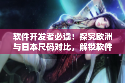 軟件開發(fā)者必讀！探究歐洲與日本尺碼對比，解鎖軟件界的新尺碼標準
