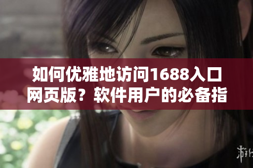如何優(yōu)雅地訪問1688入口網(wǎng)頁版？軟件用戶的必備指南