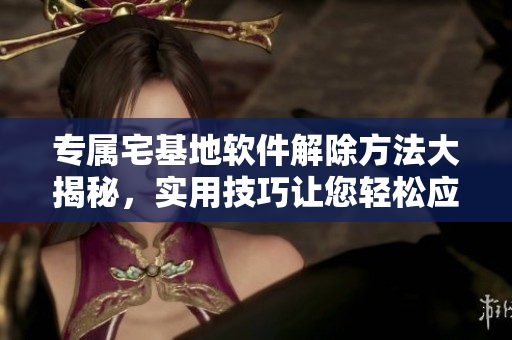 專屬宅基地軟件解除方法大揭秘，實(shí)用技巧讓您輕松應(yīng)對。