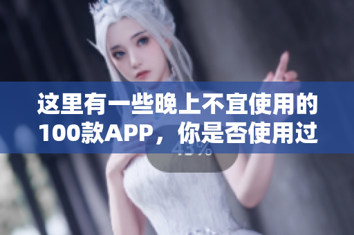 這里有一些晚上不宜使用的100款A(yù)PP，你是否使用過？