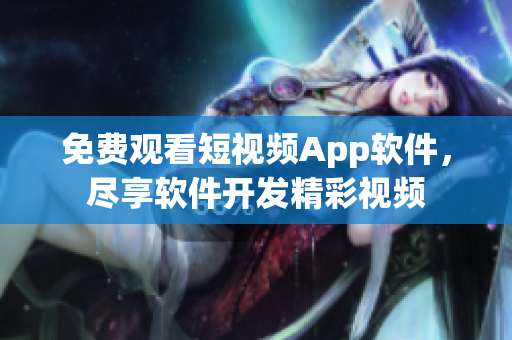 免費觀看短視頻App軟件，盡享軟件開發(fā)精彩視頻
