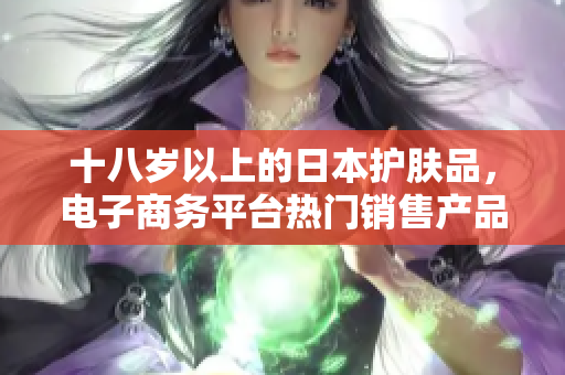 十八歲以上的日本護(hù)膚品，電子商務(wù)平臺(tái)熱門(mén)銷(xiāo)售產(chǎn)品盤(pán)點(diǎn)