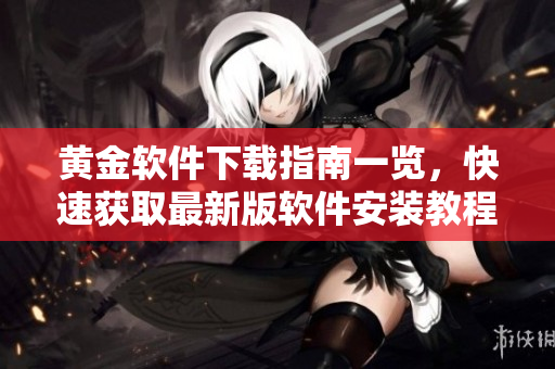 黃金軟件下載指南一覽，快速獲取最新版軟件安裝教程