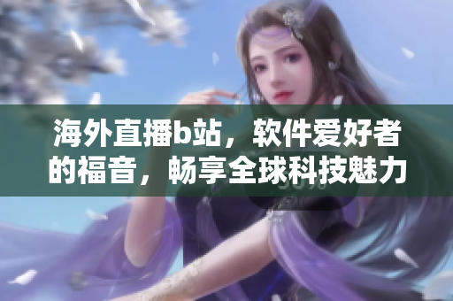 海外直播b站，軟件愛好者的福音，暢享全球科技魅力