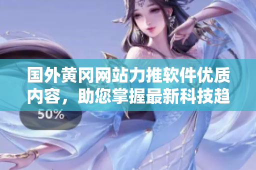 國外黃岡網(wǎng)站力推軟件優(yōu)質(zhì)內(nèi)容，助您掌握最新科技趨勢