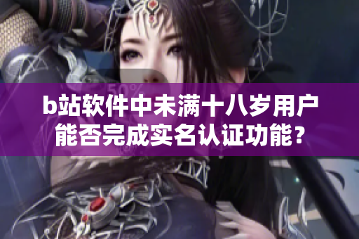 b站軟件中未滿十八歲用戶能否完成實名認證功能？