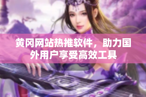 黃岡網(wǎng)站熱推軟件，助力國外用戶享受高效工具