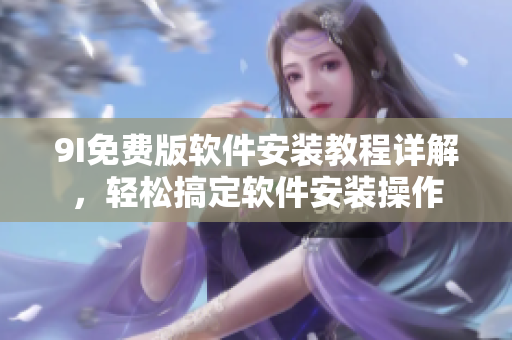 9I免費版軟件安裝教程詳解，輕松搞定軟件安裝操作