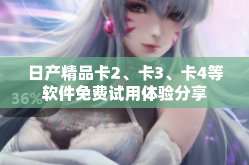 日產(chǎn)精品卡2、卡3、卡4等軟件免費(fèi)試用體驗(yàn)分享