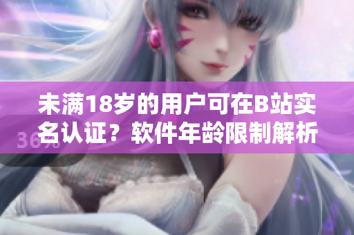 未滿18歲的用戶可在B站實(shí)名認(rèn)證？軟件年齡限制解析