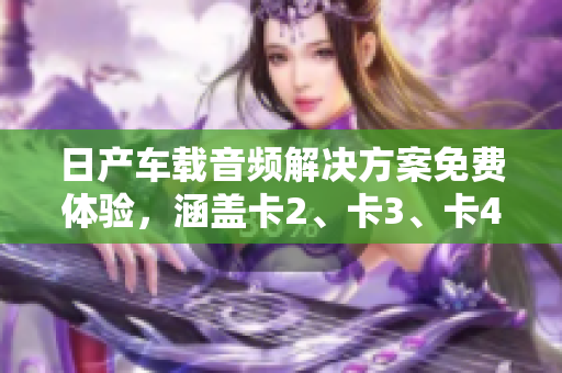 日產(chǎn)車載音頻解決方案免費(fèi)體驗(yàn)，涵蓋卡2、卡3、卡4等精品卡款