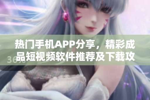 熱門手機APP分享，精彩成品短視頻軟件推薦及下載攻略