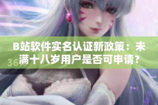 B站軟件實(shí)名認(rèn)證新政策：未滿十八歲用戶是否可申請(qǐng)？