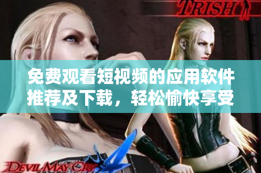 免費觀看短視頻的應用軟件推薦及下載，輕松愉快享受視頻世界