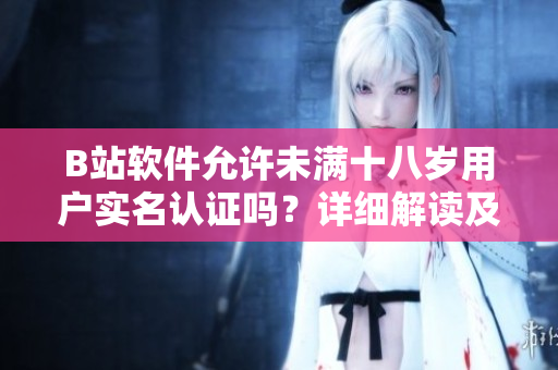 B站軟件允許未滿十八歲用戶實名認(rèn)證嗎？詳細(xì)解讀及操作步驟