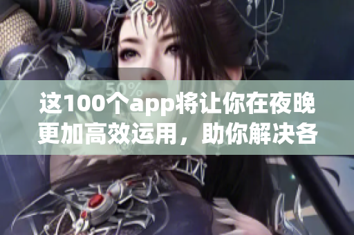 這100個app將讓你在夜晚更加高效運用，助你解決各種問題