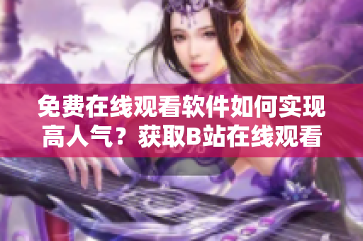 免費(fèi)在線觀看軟件如何實(shí)現(xiàn)高人氣？獲取B站在線觀看數(shù)據(jù)秘訣