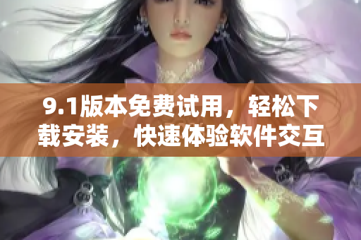 9.1版本免費(fèi)試用，輕松下載安裝，快速體驗(yàn)軟件交互