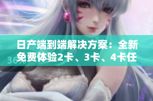 日產(chǎn)端到端解決方案：全新免費(fèi)體驗(yàn)2卡、3卡、4卡任您選