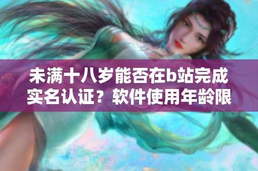 未滿十八歲能否在b站完成實(shí)名認(rèn)證？軟件使用年齡限制帶來(lái)的疑問(wèn)