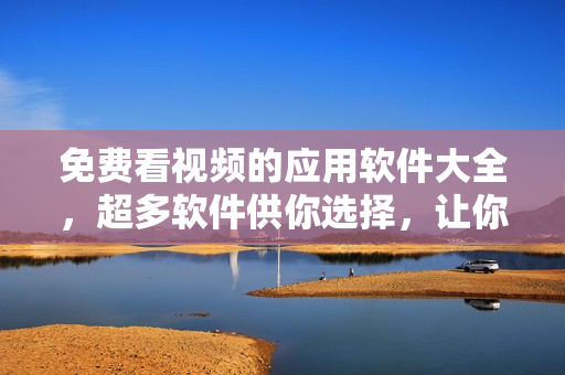 免費(fèi)看視頻的應(yīng)用軟件大全，超多軟件供你選擇，讓你輕松暢享影視樂(lè)趣
