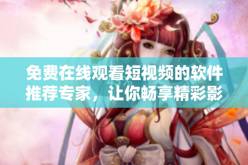 免費(fèi)在線觀看短視頻的軟件推薦專家，讓你暢享精彩影視。