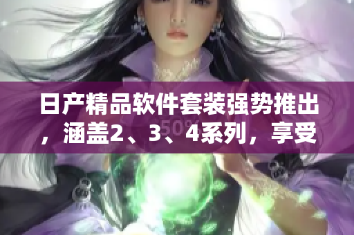 日產(chǎn)精品軟件套裝強勢推出，涵蓋2、3、4系列，享受免費體驗!