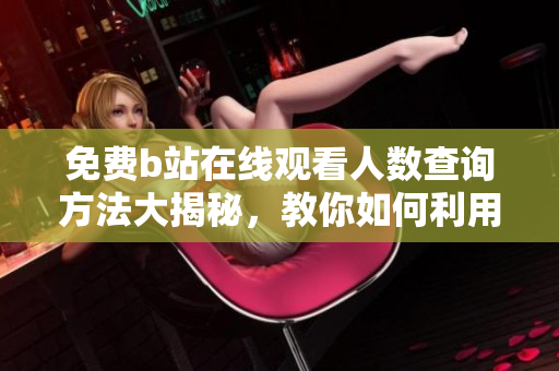 免費(fèi)b站在線觀看人數(shù)查詢方法大揭秘，教你如何利用軟件快速獲取數(shù)據(jù)
