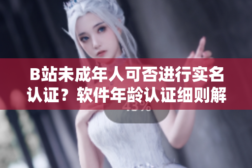 B站未成年人可否進(jìn)行實(shí)名認(rèn)證？軟件年齡認(rèn)證細(xì)則解讀