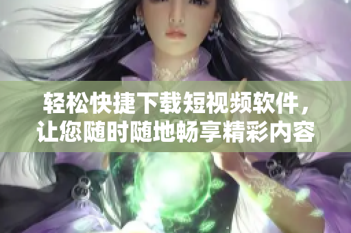 輕松快捷下載短視頻軟件，讓您隨時隨地暢享精彩內(nèi)容