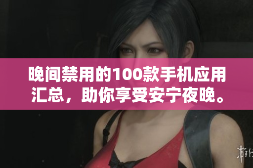 晚間禁用的100款手機(jī)應(yīng)用匯總，助你享受安寧夜晚。