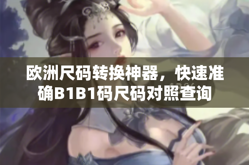 歐洲尺碼轉(zhuǎn)換神器，快速準(zhǔn)確B1B1碼尺碼對照查詢